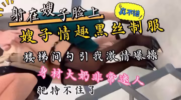 嫂子穿的太性感迷人了，勾引我去樓梯間內射，身材奶子一級棒，最後射在嫂子的臉上-xj