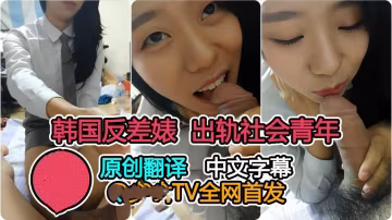 【首發】韓國清純學生出軌社會青年全程對白（字幕翻譯）-xj