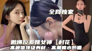 微博反差婊女神 村花）高顏值頂級有材·高潮噴水橋吧