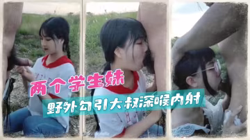 兩個學生妹 野外勾引大叔深喉內射！