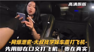 推薦【貴在真實】大叔找學生妹車震打飛機，先用腳在口交打飛機-xj