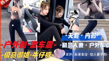 推薦戶外刺·激車震·-極品人妻戶外，極品御姐·牛仔褲，車來車往-xj