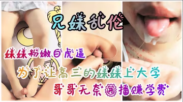 【兄妹乱伦】为筹集妹妹上大学的学费，哥哥无奈开播