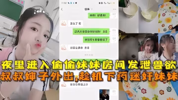 【兄妹亂倫】叔叔嬸子外出,趁機下藥迷奸妹妹，夜裡進入偷偷妹妹房間發泄獸慾