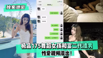 ‘黑料吃瓜’极品175舞蹈女孩和富二代渣男性爱视频流出-xj