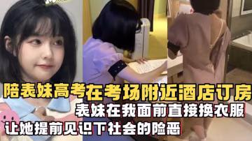 【兄妹亂倫】陪表妹在考場附近酒店訂房...考試剛回來....在我面前直接換衣服