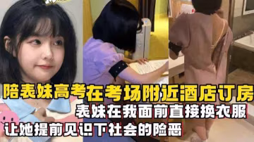【兄妹亂倫】陪表妹高考在考場8附近酒店訂房，表妹在我面南直接換衣服，讓她提前見識下社會的險惡