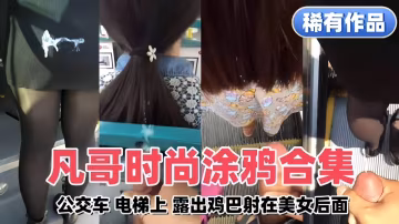 稀缺街射合集-公交車 電梯 露出雞巴射在美女後面