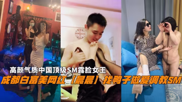 推薦成都白富美網紅【晨晨】找鴨子做愛調教SM!高顏氣質中國頂級SM露臉女王。-xj