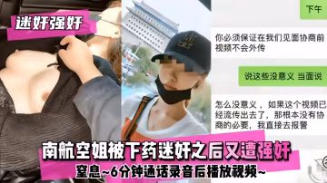 【強姦迷奸】南航空姐被下藥之後上門談判又遭強姦~窒息~6分鐘聽話錄音後播發視頻