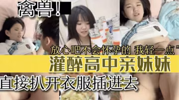 【兄妹亂倫】灌醉妹妹直接扒光衣服插進去