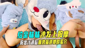 【兄妹亂倫】給親妹妹在沙發上按摩按出汁液後順勢插進她的蜜穴