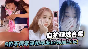 自拍精選合集9位不同年齡和職業的鄰居少女清純學妹啪啪的時候都是出奇一致的淫蕩貴在真實-xj