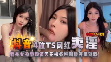 【抖音四位TS網紅賣淫】都是女神級顏值天花板各種制服完美駕馭