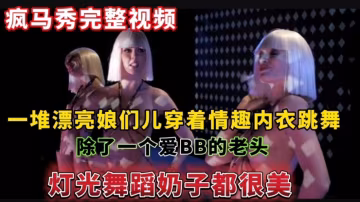 (瘋馬秀完整視頻)一堆漂亮娘們兒穿著情趣內衣跳舞,除了一個愛BB的老頭燈光舞蹈奶子都很美