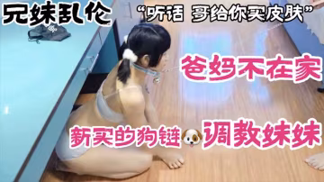 【兄妹亂倫】爸媽不在家新買的狗鏈調教妹妹