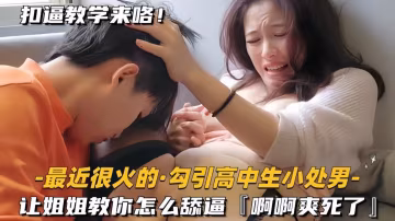 【最近很火的-勾引小處男】讓姐姐教你怎麼舔逼，啊啊爽死了-xj
