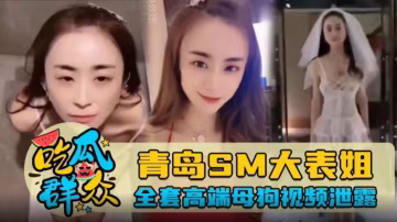 【吃瓜群眾】青島SM大表姐，全套高端母狗視頻泄露-xj
