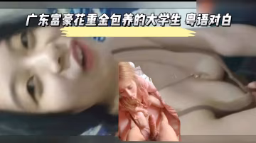 广东富豪重金包养的大学生 粤语对白-xj