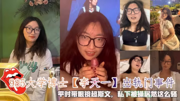 985大學博士【李天一】出軌門事件，平時帶眼鏡超斯文，私下被操居然這麼騷。-獵奇吃瓜-xj