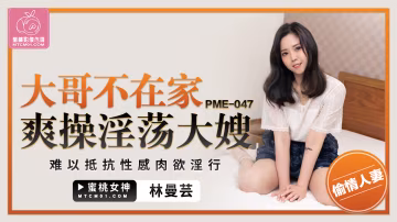 蜜桃版正片PME-047大哥不在家爽操淫蕩大嫂林曼芸中文字幕!-精品力薦-xj