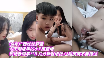 廣西妹妹04年夢涵：今天剛成年的小屁孩登場，現場調教小屁孩操逼，幾分鐘就繳槍-xj