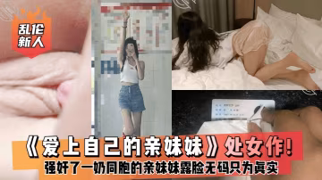 【亂倫新人】《愛上自己的親妹妹》處女作強姦了一奶同胞的親妹妹趁她睡覺時候插了進去露臉無碼只為真實