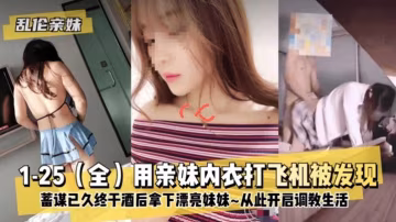 【亂倫親妹】蓄謀已久終於酒後拿下漂亮妹妹，從此開始調教生活！