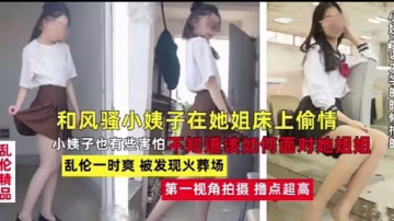 和風騷小姨子在她姐床上偷情亂倫 小姨子也有些害怕不知道該如何面對她姐姐亂倫一時爽 被發現火葬場