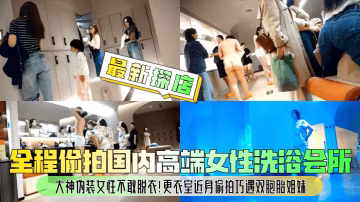 全程偷拍國內高端女性洗浴會所大神偽裝女性不敢脫衣!更衣室近身偷拍巧遇雙胞胎姐妹