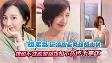 【禁忌姐弟】經常偷看姐姐，她的胸真的太大了，越長大約按耐不住慾望，趁姐姐生日給姐姐下藥終於得償所願！