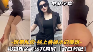【姐弟亂倫-強上會噴水的親姐姐】給姐姐舔腳舔穴內射對白刺激