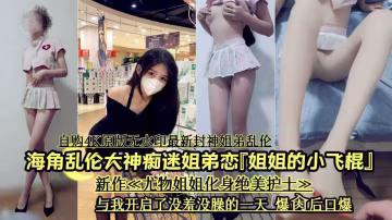【姐姐的小飛棍】海角亂倫大神痴迷姐弟戀，新作姐姐化身絕美護士與我開啟沒羞沒曝的一天。