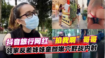 【野戰內射網紅】抖音旅行網紅「掐我啊」哥哥，鄰家反差妹妹童顏嫩穴野戰內射！-xj