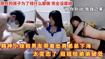 【姐弟亂倫】精神小妹和男友帶著處男弟弟下海，太變態了，姐姐給弟弟破處