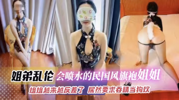 【姐弟亂倫】會噴水的民國風旗袍小姐姐  姐姐越來越反差了  居然要求吞精當狗奴
