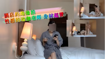 酒店約炮偷拍性感的瑜伽老師 身材超贊-福利姬-xj