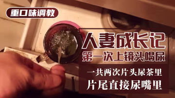 【重口味調教】人妻成長記第1次上鏡頭喝尿！一共兩次，片頭尿茶里，片尾直接尿嘴裡-變態-xj