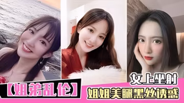 【姐弟亂倫】姐姐美腿黑絲誘惑.。。女上坐射。。。看精液從逼里噴出來