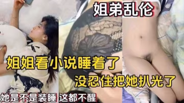 【姐弟亂倫】姐姐看小說睡著了，沒忍住把她扒光了
