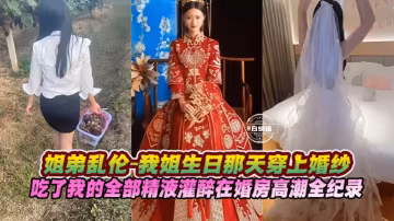 【姐弟-高潮】我姐生日那天穿上婚紗床上吃了我所有的精液，在姐姐的婚房創造高潮最新記錄