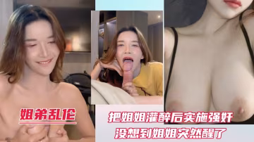 【姐弟乱伦】把姐姐灌醉后实施强奸，没想到姐姐突然醒了！