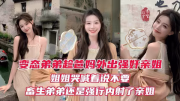 【姐弟亂倫】變態弟弟趁爸媽出門後立馬強姦姐姐親姐越反抗畜生弟弟操的越厲害最後在親姐的淫叫中狠狠的內射進她的淫穴