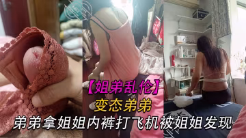 【姐弟亂倫】變態弟弟拿姐姐內褲打飛機被姐姐發現，姐姐直接貢獻了自己的身體