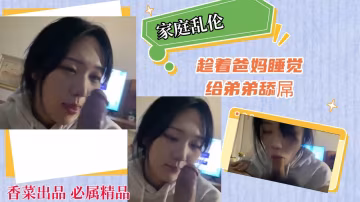 【家庭亂倫】趁著爸媽睡覺，給弟弟舔屌！