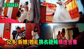 【全網稀缺】眾多新娘婚禮換衣服視頻流出-xj