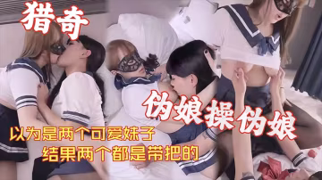 【獵奇系列】以為是兩個可愛妹子_結果兩個都是帶把的_偽娘操偽娘