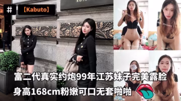 富二代真實約炮99年江蘇妹子完美露臉身高168cm粉嫩可口無套啪啪
