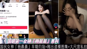 國民第1女神「楊晨晨」，早期約炮+裸圖+大尺度私拍