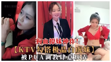 狗血撩妹神作!(KTV勾搭極品白虎妹】